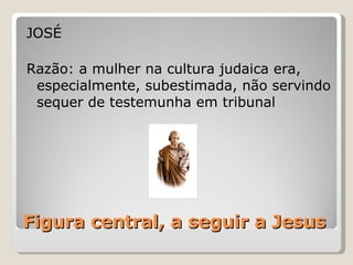 Figura central, a seguir a Jesus JOSÉ Razão: a mulher na cultura judaica era, especialmente, subestimada, não servindo sequer de testemunha em tribunal 