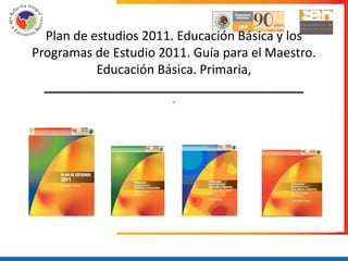 Plan de estudios 2011. Educación Básica y los
Programas de Estudio 2011. Guía para el Maestro.
           Educación Básica. Primaria,
  _____________________________________
                       .
 