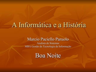 A Informática e a História Marcio Paciello Paruolo Analista de Sistemas MBA Gestão da Tecnologia da Informação Boa Noite 