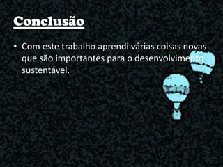 Conclusão
• Com este trabalho aprendi várias coisas novas
que são importantes para o desenvolvimento
sustentável.
 