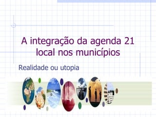 A integração da agenda 21 local nos municípios Realidade ou utopia 