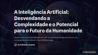 A Inteligência Artificial:
Desvendando a
Complexidade e o Potencial
para o Futuro da Humanidade
Seja bem-vindo à nossa jornada para descobrir os mistérios da Inteligência Artificial, uma
tecnologia que está moldando o futuro da humanidade.
by Edivaldo Soares
 