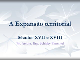 A Expansão territorial
Séculos XVII e XVIII
Professora. Esp. Schirley Pimentel
 