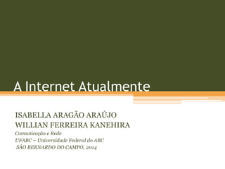 A Internet Atualmente
ISABELLA ARAGÃO ARAÚJO
WILLIAN FERREIRA KANEHIRA
Comunicação e Rede
UFABC – Universidade Federal do ABC
SÃO BERNARDO DO CAMPO, 2014
 