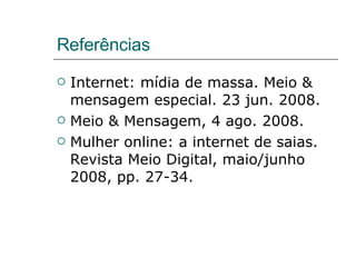 Referências Internet: mídia de massa. Meio & mensagem especial. 23 jun. 2008. Meio & Mensagem, 4 ago. 2008. Mulher online: a internet de saias. Revista Meio Digital, maio/junho 2008, pp. 27-34. 