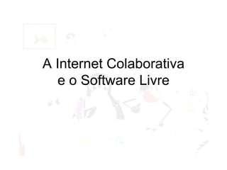 A Internet Colaborativa e o Software Livre 