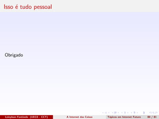 Isso ´e tudo pessoal
Obrigado
Leinylson Fontinele (UECE - CCT) A Internet das Coisas T´opicos em Internet Futuro 80 / 81
 