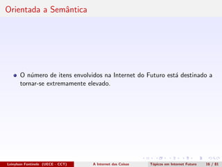 Orientada a Semˆantica
O n´umero de itens envolvidos na Internet do Futuro est´a destinado a
tornar-se extremamente elevado.
Leinylson Fontinele (UECE - CCT) A Internet das Coisas T´opicos em Internet Futuro 16 / 81
 