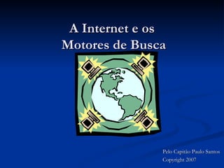 A Internet e os  Motores de Busca Pelo Capitão Paulo Santos Copyright 2007 