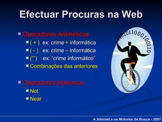 Efectuar Procuras na Web Operadores Aritméticos ( + )   ex: crime  +  informática ( - )   ex: crime  –  informática (“”)  ex:  “ crime informático ” Combinações das anteriores Operadores Boleanos Not Near A Internet e os Motores de Busca - 2007 