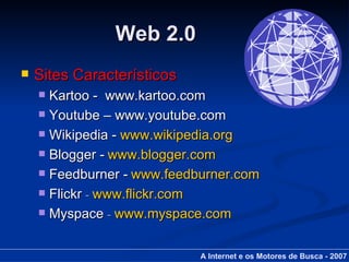 Web 2.0 Sites Característicos Kartoo -  www.kartoo.com Youtube – www.youtube.com Wikipedia -  www.wikipedia.org Blogger -   www.blogger.com   Feedburner -   www.feedburner.com Flickr  -  www.flickr.com Myspace  -  www.myspace.com A Internet e os Motores de Busca - 2007 