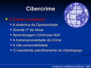 Cibercrime O Crime na Internet A dinâmica da Oportunidade Grande nº de Alvos Aprendizagem Criminosa fácil A transnacionalidade do Crime A não censurabilidade O inexistente patrulhamento do ciberespaço A Internet e os Motores de Busca - 2007 