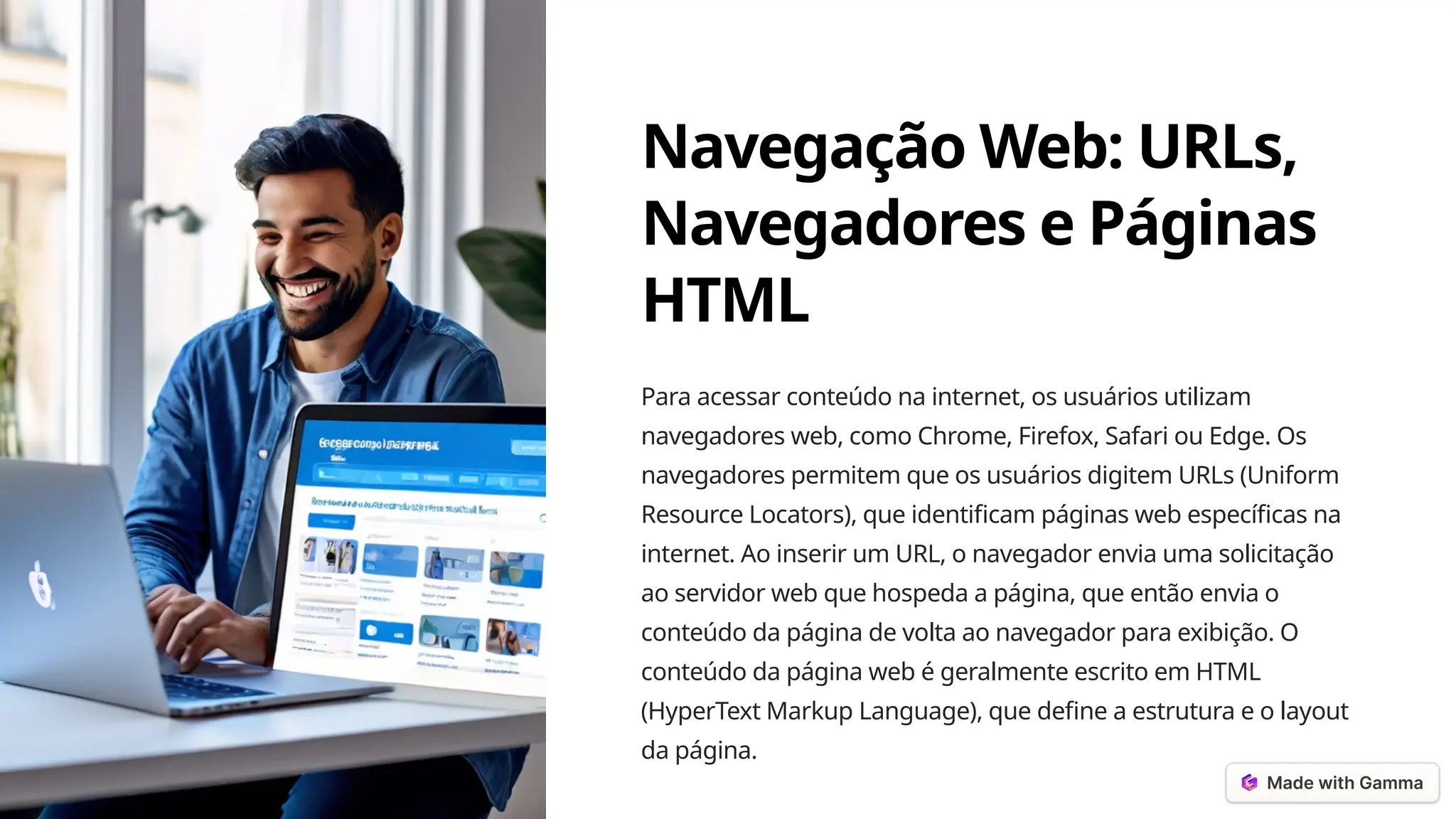 Navegação Web: URLs,
Navegadores e Páginas
HTML
Para acessar conteúdo na internet, os usuários utilizam
navegadores web, como Chrome, Firefox, Safari ou Edge. Os
navegadores permitem que os usuários digitem URLs (Uniform
Resource Locators), que identificam páginas web específicas na
internet. Ao inserir um URL, o navegador envia uma solicitação
ao servidor web que hospeda a página, que então envia o
conteúdo da página de volta ao navegador para exibição. O
conteúdo da página web é geralmente escrito em HTML
(HyperText Markup Language), que define a estrutura e o layout
da página.
 