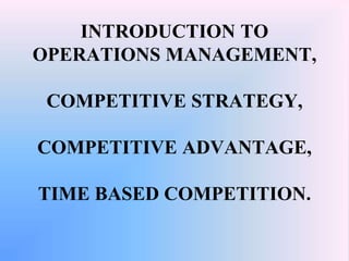 INTRODUCTION TO
OPERATIONS MANAGEMENT,
COMPETITIVE STRATEGY,
COMPETITIVE ADVANTAGE,
TIME BASED COMPETITION.
 