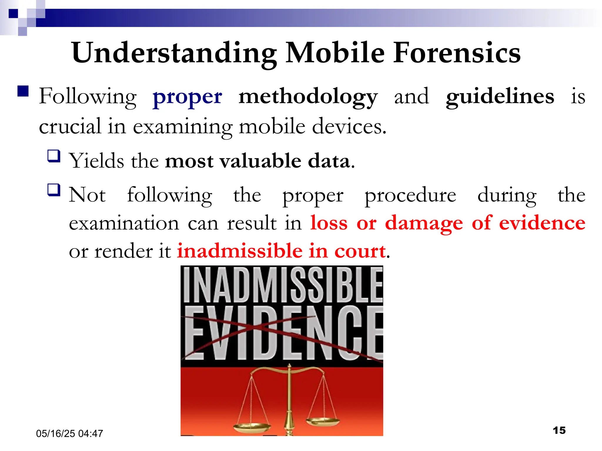 Understanding Mobile Forensics
05/16/25 04:47 IA316 15
 Following proper methodology and guidelines is
crucial in examining mobile devices.
 Yields the most valuable data.
 Not following the proper procedure during the
examination can result in loss or damage of evidence
or render it inadmissible in court.
 