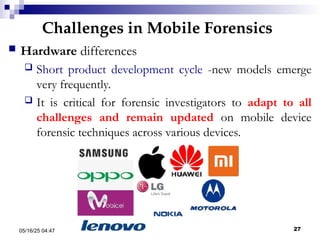 Challenges in Mobile Forensics
05/16/25 04:47 IA316 27
 Hardware differences
 Short product development cycle -new models emerge
very frequently.
 It is critical for forensic investigators to adapt to all
challenges and remain updated on mobile device
forensic techniques across various devices.
 