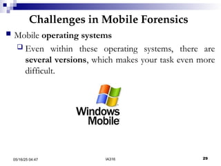 Challenges in Mobile Forensics
05/16/25 04:47 IA316 29
 Mobile operating systems
 Even within these operating systems, there are
several versions, which makes your task even more
difficult.
 