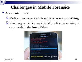 Challenges in Mobile Forensics
05/16/25 04:47 IA316 38
 Accidental reset
 Mobile phones provide features to reset everything.
 Resetting a device accidentally while examining it
may result in the loss of data.
 