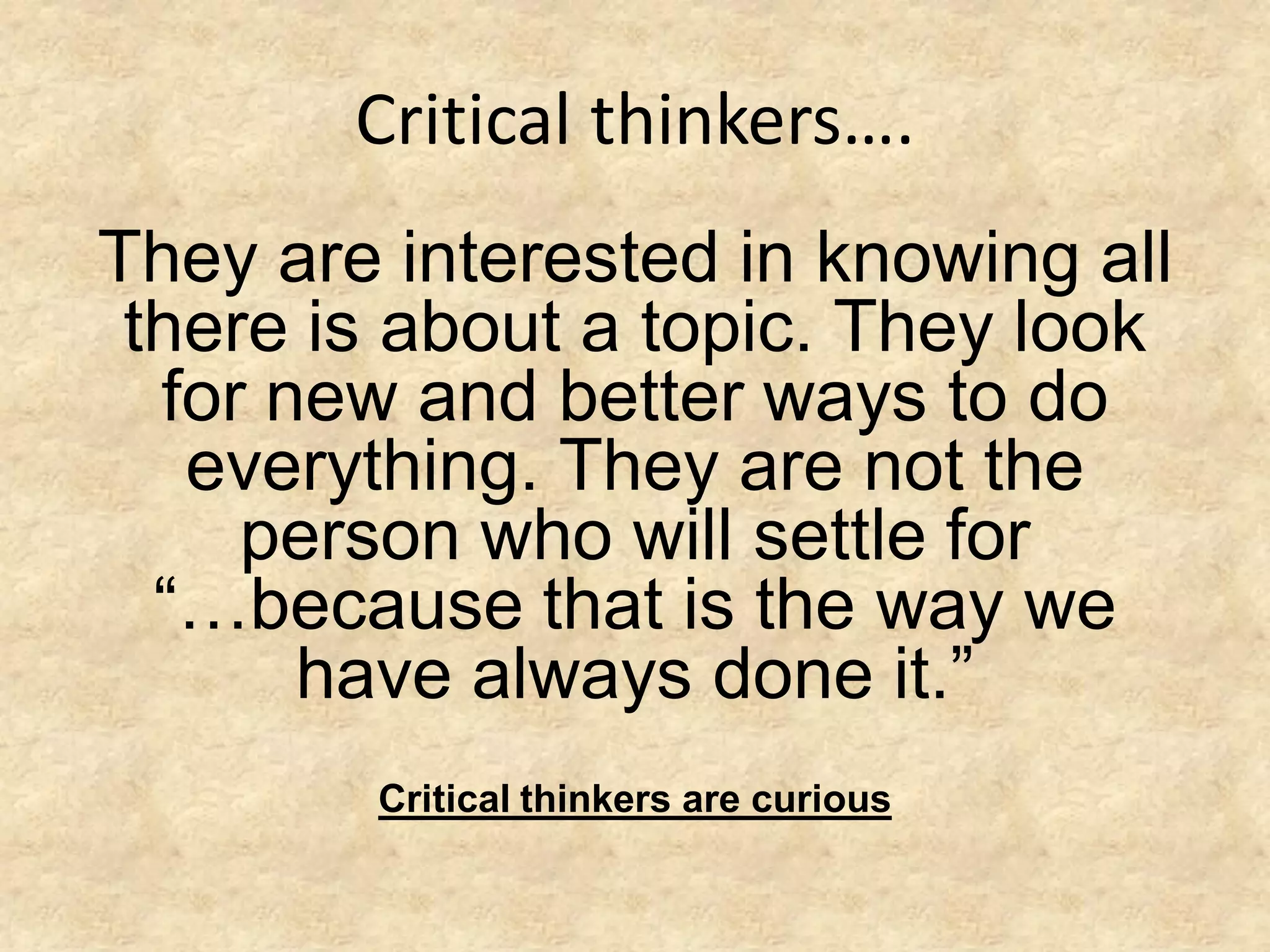 Critical thinkers….
They are interested in knowing all
 there is about a topic. They look
  for new and better ways to do
   everything. They are not the
     person who will settle for
  ―…because that is the way we
       have always done it.‖
        Critical thinkers are curious
 
