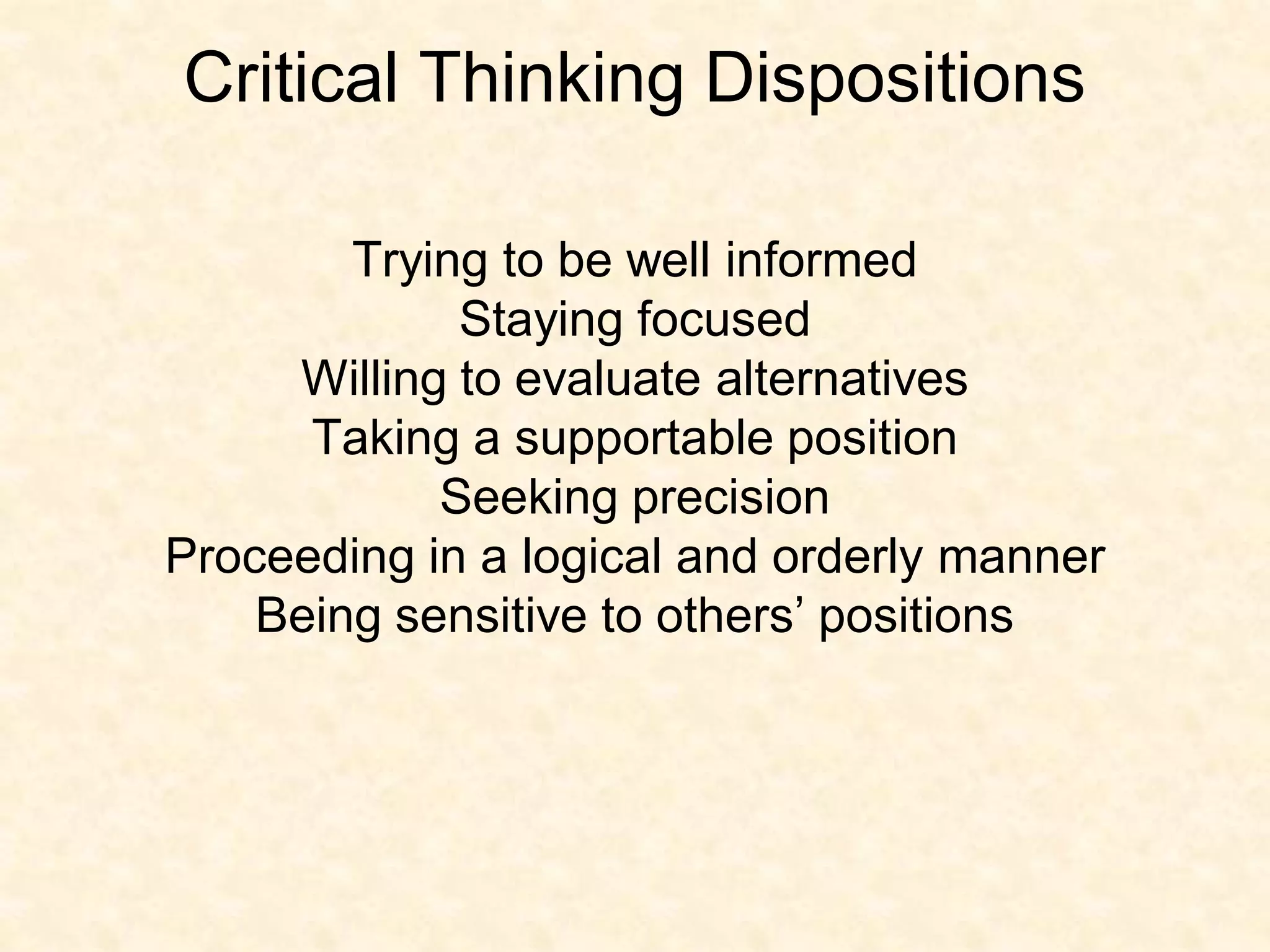 Critical Thinking Dispositions

        Trying to be well informed
             Staying focused
     Willing to evaluate alternatives
      Taking a supportable position
            Seeking precision
Proceeding in a logical and orderly manner
    Being sensitive to others’ positions
 