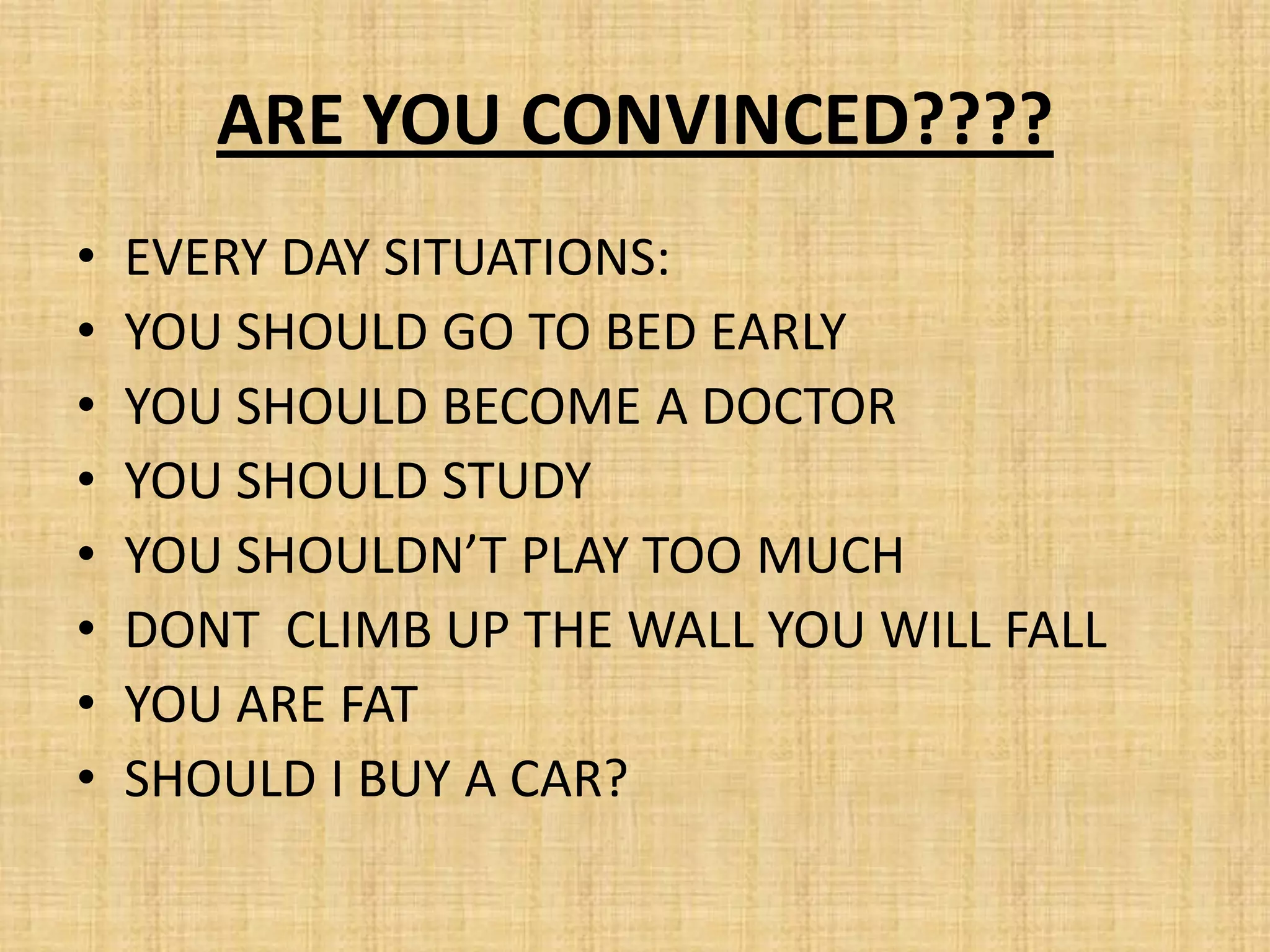 ARE YOU CONVINCED????
•   EVERY DAY SITUATIONS:
•   YOU SHOULD GO TO BED EARLY
•   YOU SHOULD BECOME A DOCTOR
•   YOU SHOULD STUDY
•   YOU SHOULDN’T PLAY TOO MUCH
•   DONT CLIMB UP THE WALL YOU WILL FALL
•   YOU ARE FAT
•   SHOULD I BUY A CAR?
 