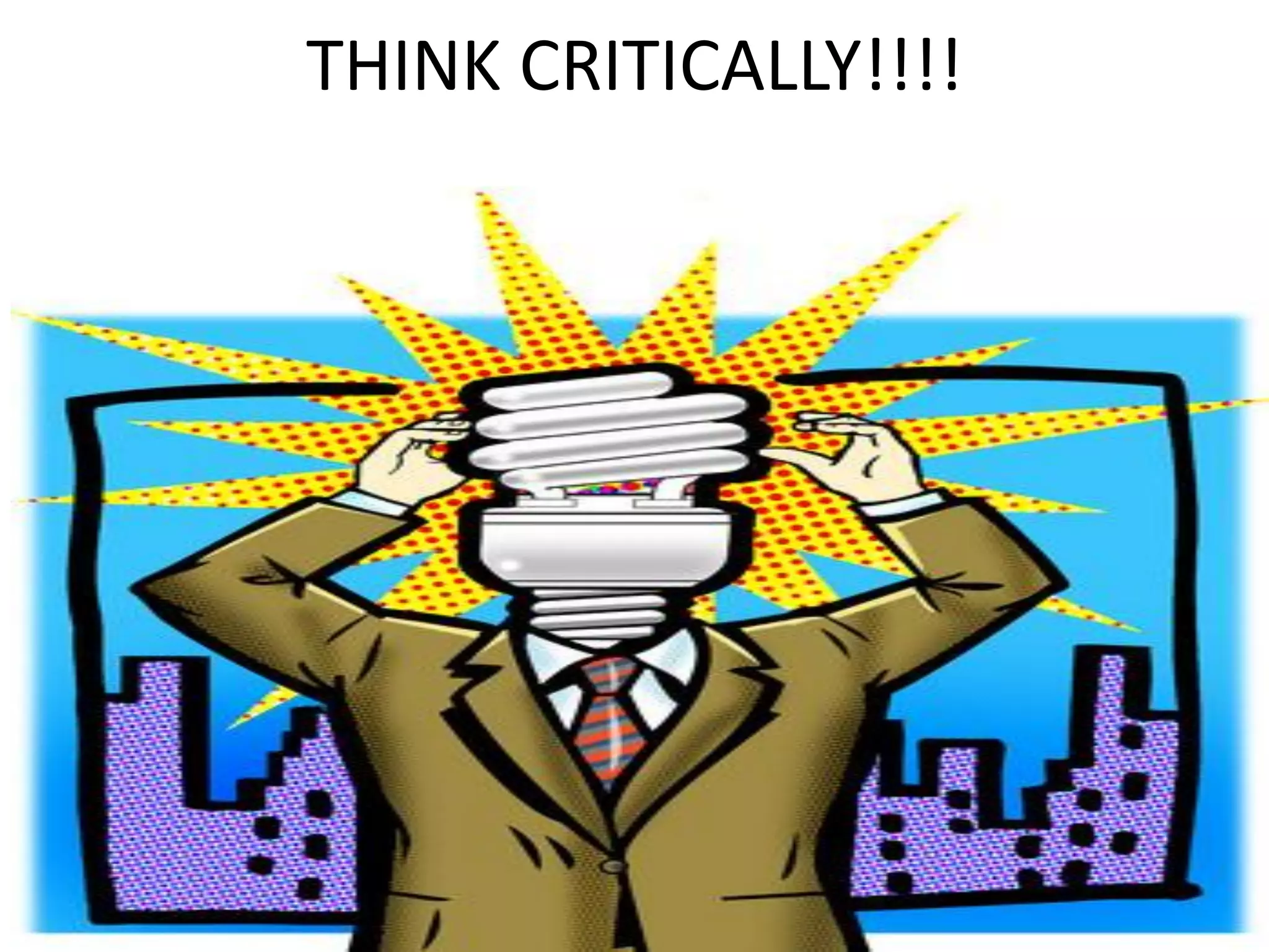 THINK CRITICALLY!!!!
 