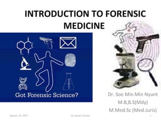 INTRODUCTION TO FORENSIC MEDICINE   Dr. Soe Min Min Nyunt M.B,B.S(Mdy) M.Med.Sc (Med.Juris) January 10, 2012 dr.smmn's lecture 