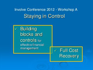 Involve Conference 2012 - Workshop A
      Staying in Control

   Building
    blocks and
    controls for
    effective financial
    management
                             Full Cost
                              Recovery
 