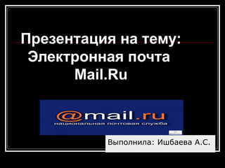 Презентация на тему:
Электронная почта
Mail.Ru
Выполнила: Ишбаева А.С.
 