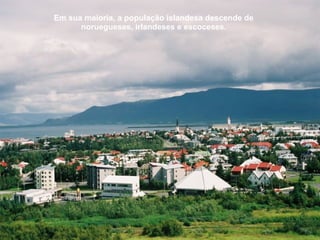 Em sua maioria, a população islandesa descende de noruegueses, irlandeses e escoceses. 