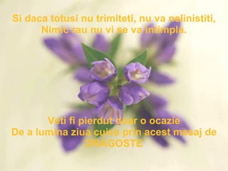 Si daca totusi nu trimiteti, nu va nelinistiti, Nimic rau nu vi se va intimpla. Veti fi pierdut doar o ocazie De a lumina ziua cuiva prin acest mesaj de DRAGOSTE 