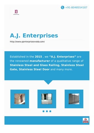 +91-8048554187
A.J. Enterprises
http://www.ajenterprisesnoida.com/
Established in the 2015 , we “A.J. Enterprises” are
the renowned manufacturer of a qualitative range of
Stainless Steel and Glass Railing, Stainless Steel
Gate, Stainless Steel Door and many more.
 