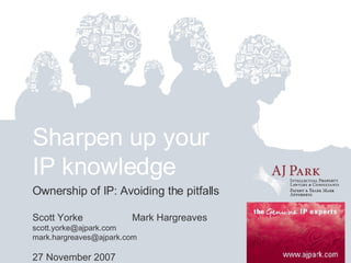 Sharpen up your IP knowledge Ownership of IP: Avoiding the pitfalls Scott Yorke Mark Hargreaves scott.yorke@ajpark.com  [email_address] 27 November 2007 