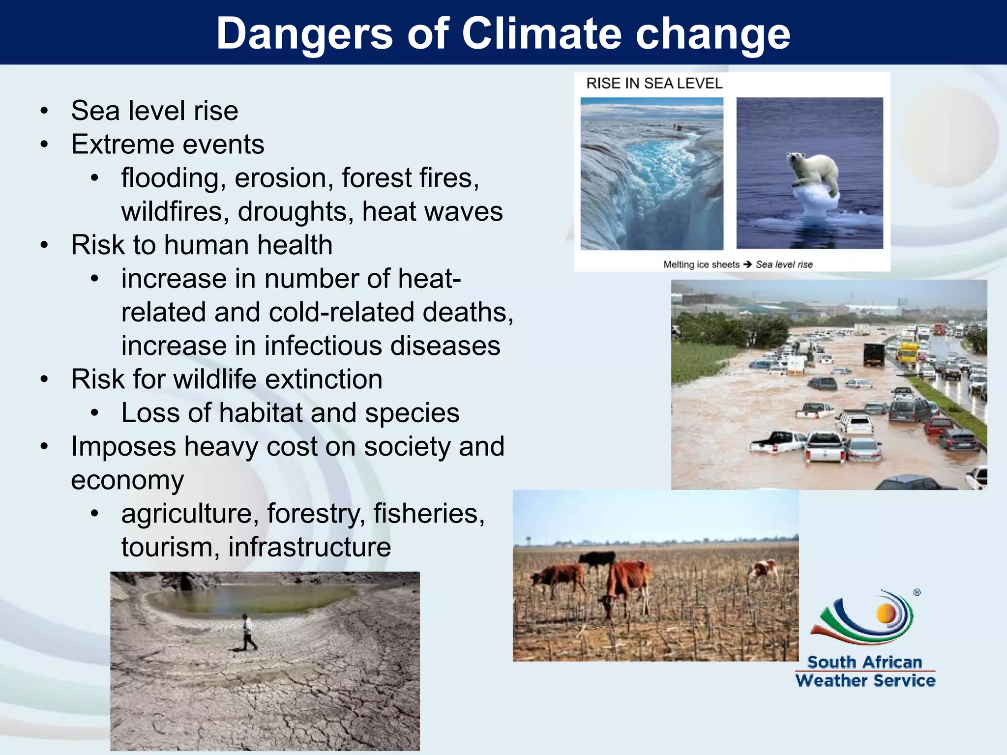 Dangers of Climate change
• Sea level rise
• Extreme events
• flooding, erosion, forest fires,
wildfires, droughts, heat waves
• Risk to human health
• increase in number of heat-
related and cold-related deaths,
increase in infectious diseases
• Risk for wildlife extinction
• Loss of habitat and species
• Imposes heavy cost on society and
economy
• agriculture, forestry, fisheries,
tourism, infrastructure
 
