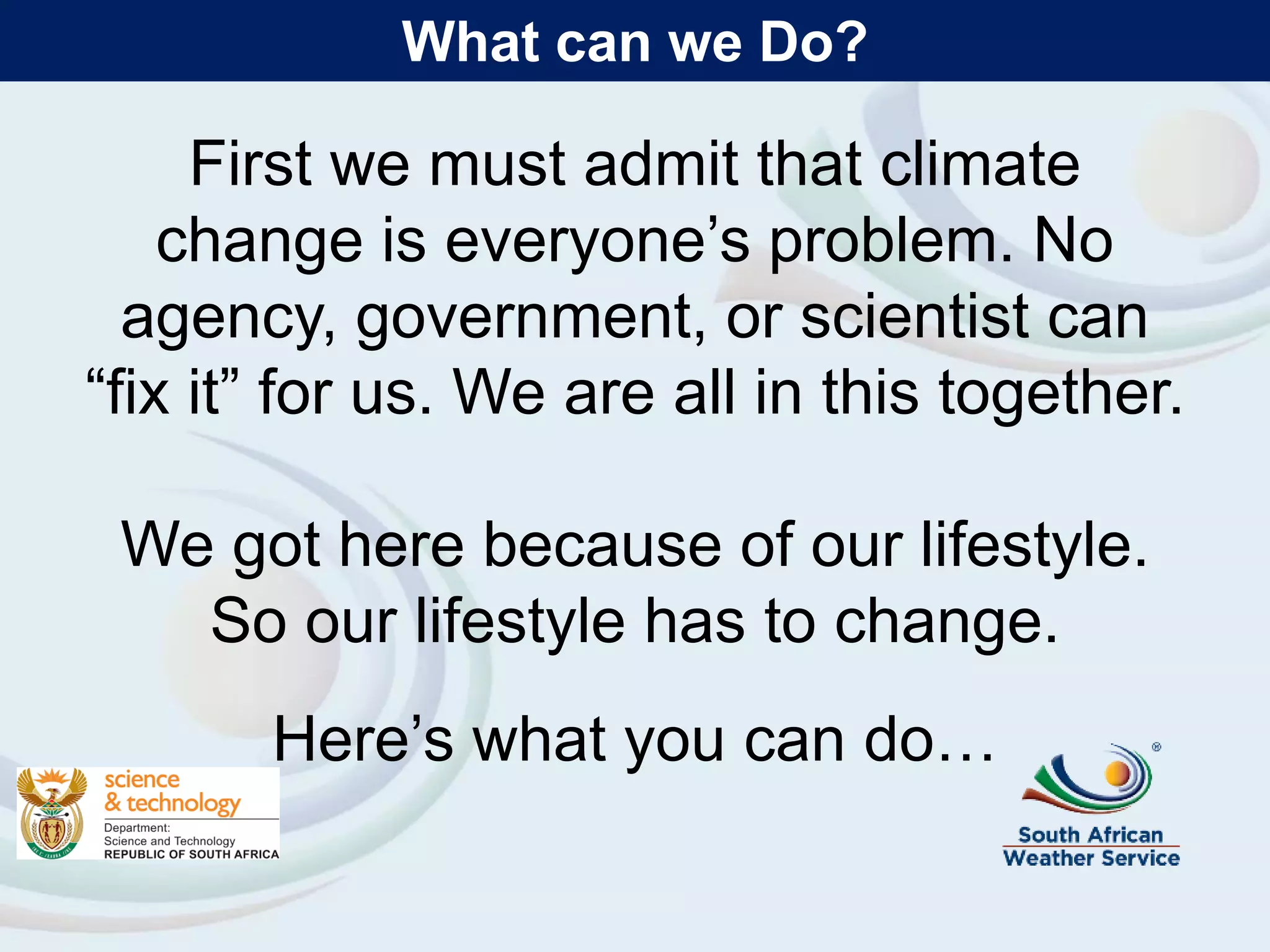 What can we Do?
First we must admit that climate
change is everyone’s problem. No
agency, government, or scientist can
“fix it” for us. We are all in this together.
We got here because of our lifestyle.
So our lifestyle has to change.
Here’s what you can do…
 