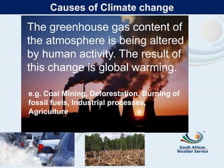 The greenhouse gas content of
the atmosphere is being altered
by human activity. The result of
this change is global warming.
e.g. Coal Mining, Deforestation, Burning of
fossil fuels, Industrial processes,
Agriculture
Causes of Climate change
 