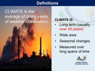 CLIMATE IS:
• Long term (usually
over 30-years)
• Wide area
• Seasonal changes
• Measured over
long spans of time
CLIMATE is the
average of many years
of weather observation.
Definitions
 