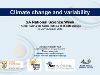 SA National Science Week
Theme: Facing the harsh realities of climate change
29 July-3 August 2019
Abiodun Adeola(PhD)
Lead Scientist: Climate Change and Variability
Thabo Makgoale
Scientist: Climate Change and Variability
South African Weather Service
Climate change and variability
 