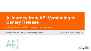 A Journey from API Versioning to
Canary Release
Patrice Krakow | ING | Lead Architect | APIs
APIDays Zurich - API Economy and Microservices
Zurich | 2017, September 27 (1.5.0)
 