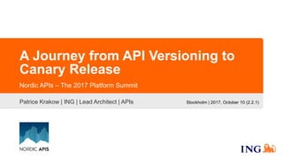 A Journey from API Versioning to
Canary Release
Patrice Krakow | ING | Lead Architect | APIs
Nordic APIs – The 2017 Platform Summit
Stockholm | 2017, October 10 (2.2.1)
 
