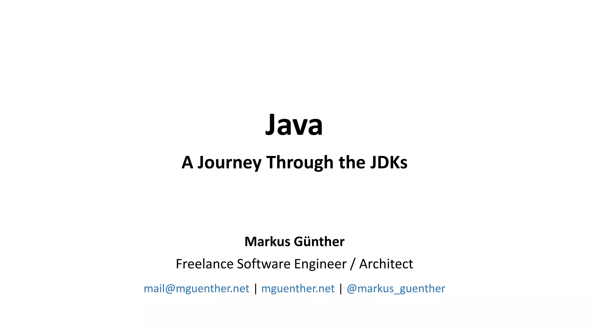 Markus Günther
Freelance Software Engineer / Architect
mail@mguenther.net | mguenther.net | @markus_guenther
Java
A Journey Through the JDKs
 