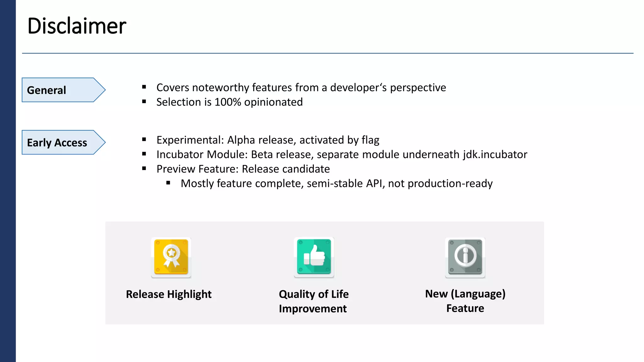 3
Disclaimer
General ▪ Covers noteworthy features from a developer‘s perspective
▪ Selection is 100% opinionated
Early Access ▪ Experimental: Alpha release, activated by flag
▪ Incubator Module: Beta release, separate module underneath jdk.incubator
▪ Preview Feature: Release candidate
▪ Mostly feature complete, semi-stable API, not production-ready
Release Highlight Quality of Life
Improvement
New (Language)
Feature
 