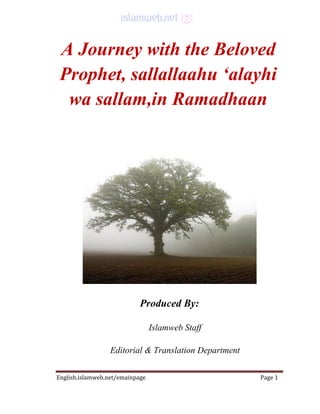 English.islamweb.net/emainpage Page 1
A Journey with the Beloved
Prophet, sallallaahu ‘alayhi
wa sallam,in Ramadhaan
Produced By:
Islamweb Staff
Editorial & Translation Department
 