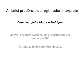 A (juris) prudência do registrador intérprete
Desembargador Marcelo Rodrigues
XXXVIII Encontro Nacional dos Registradores de
Imóveis – IRIB
Fortaleza, 20 de setembro de 2011
 