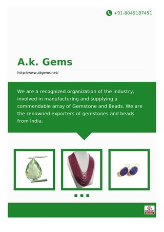 +91-8049187451
A.k. Gems
http://www.akgems.net/
We are a recognized organization of the industry,
involved in manufacturing and supplying a
commendable array of Gemstone and Beads. We are
the renowned exporters of gemstones and beads
from India.
 