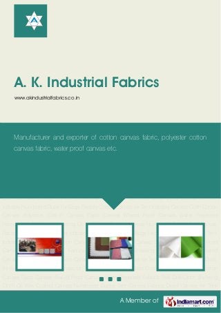 A Member of
A. K. Industrial Fabrics
www.akindustrialfabrics.co.in
Canvas Cloth Cotton Canvas Polyester Cotton Canvas Dyed Canvas Waxed Proof Canvas Water
Repellent Fabrics Twill Drill Cloth Sheeting Cloth Oil Wax Coated Canvas Numbered Ducks Tent
Canvas Fabrics Dyed Canvas for Tent Industry Numbered Duck for Bags Factory Cotton Canvas
for Tent Industry Canvas Cloth Cotton Canvas Polyester Cotton Canvas Dyed Canvas Waxed
Proof Canvas Water Repellent Fabrics Twill Drill Cloth Sheeting Cloth Oil Wax Coated
Canvas Numbered Ducks Tent Canvas Fabrics Dyed Canvas for Tent Industry Numbered Duck
for Bags Factory Cotton Canvas for Tent Industry Canvas Cloth Cotton Canvas Polyester Cotton
Canvas Dyed Canvas Waxed Proof Canvas Water Repellent Fabrics Twill Drill Cloth Sheeting
Cloth Oil Wax Coated Canvas Numbered Ducks Tent Canvas Fabrics Dyed Canvas for Tent
Industry Numbered Duck for Bags Factory Cotton Canvas for Tent Industry Canvas Cloth Cotton
Canvas Polyester Cotton Canvas Dyed Canvas Waxed Proof Canvas Water Repellent
Fabrics Twill Drill Cloth Sheeting Cloth Oil Wax Coated Canvas Numbered Ducks Tent Canvas
Fabrics Dyed Canvas for Tent Industry Numbered Duck for Bags Factory Cotton Canvas for Tent
Industry Canvas Cloth Cotton Canvas Polyester Cotton Canvas Dyed Canvas Waxed Proof
Canvas Water Repellent Fabrics Twill Drill Cloth Sheeting Cloth Oil Wax Coated
Canvas Numbered Ducks Tent Canvas Fabrics Dyed Canvas for Tent Industry Numbered Duck
for Bags Factory Cotton Canvas for Tent Industry Canvas Cloth Cotton Canvas Polyester Cotton
Canvas Dyed Canvas Waxed Proof Canvas Water Repellent Fabrics Twill Drill Cloth Sheeting
Cloth Oil Wax Coated Canvas Numbered Ducks Tent Canvas Fabrics Dyed Canvas for Tent
Manufacturer and exporter of cotton canvas fabric, polyester cotton
canvas fabric, water proof canvas etc.
 