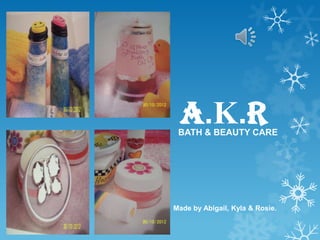 A.K.R
 BATH & BEAUTY CARE




Made by Abigail, Kyla & Rosie.
 