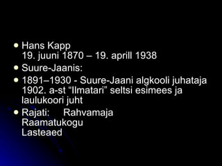Hans Kapp 19. juuni 1870 – 19. aprill 1938 Suure-Jaanis: 1891–1930 - Suure-Jaani algkooli juhataja 1902. a-st “Ilmatari” seltsi esimees ja laulukoori juht Rajati:     Rahvamaja Raamatukogu Lasteaed  