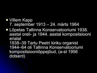 Villem Kapp 7. september 1913 – 24. märts 1964 Lõpetas Tallinna Konservatooriumi 1938. aastal oreli- ja 1944. aastal kompositsiooni erialal 1938–39 Tartu Peetri kiriku organist 1944–64 oli Tallinna Konservatooriumi kompositsiooniõppejõud, (a-st 1956 dotsent) 