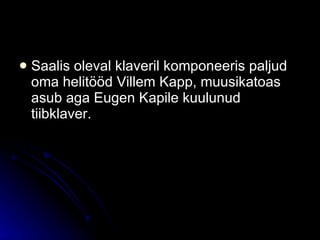 Saalis oleval klaveril komponeeris paljud oma helitööd Villem Kapp, muusikatoas asub aga Eugen Kapile kuulunud tiibklaver.  